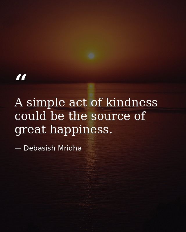 A simple act of kindness could be the source of great happiness. — Debasish Mridha