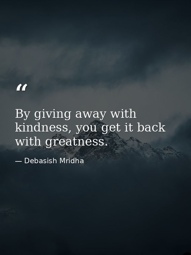 By giving away with kindness, you get it back with greatness. — Debasish Mridha