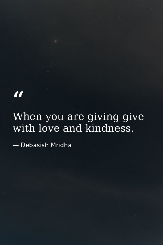 When you are giving give with love and kindness. — Debasish Mridha