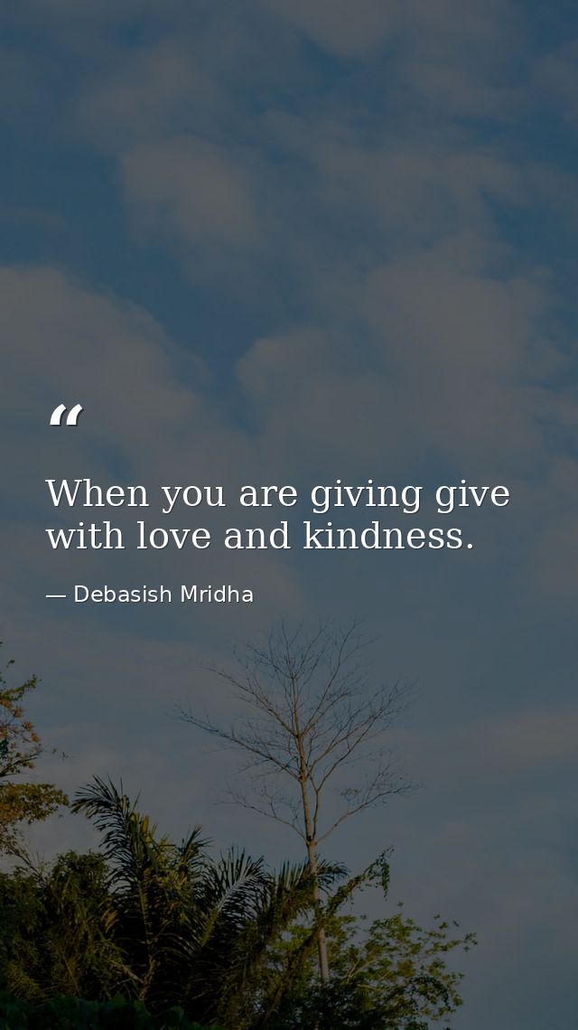 When you are giving give with love and kindness. — Debasish Mridha