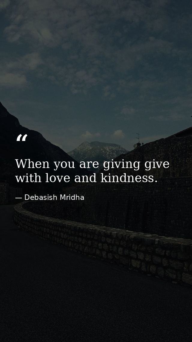 When you are giving give with love and kindness. — Debasish Mridha