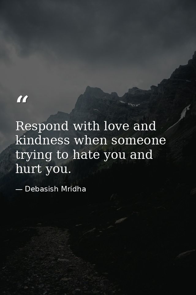 Respond with love and kindness when someone trying to hate you and hurt you. — Debasish Mridha