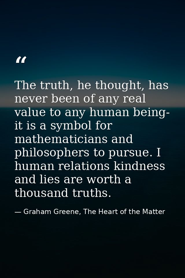 The truth, he thought, has never been of any real value to any human being- it is a symbol for mathematicians and philos — Graham Greene, The Heart of the Matter