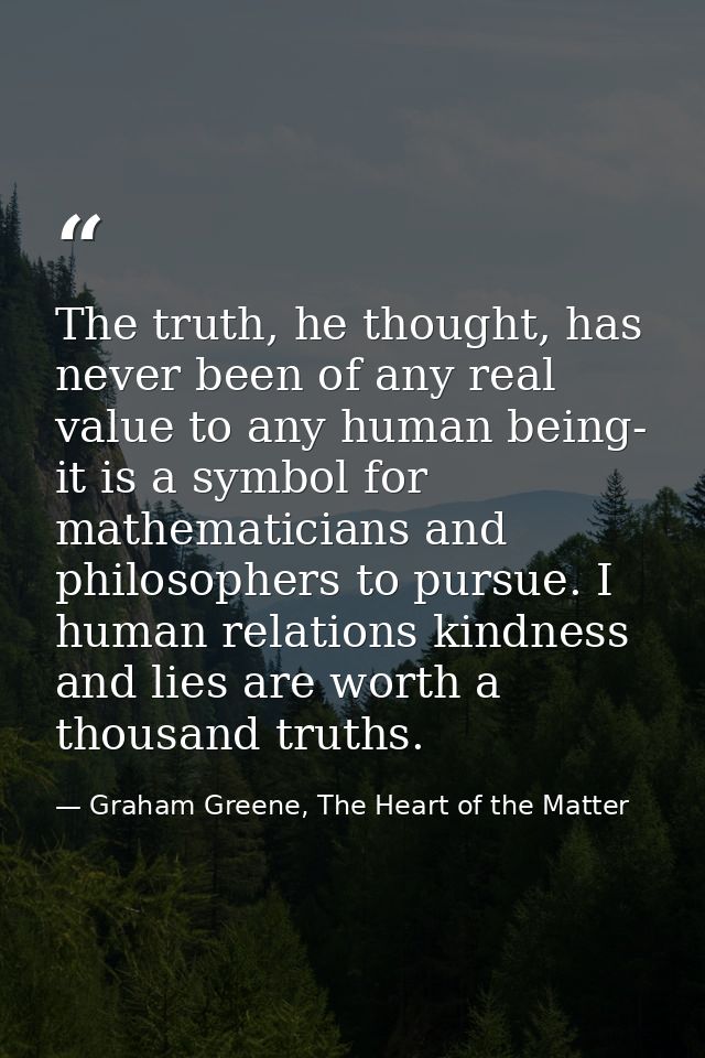 The truth, he thought, has never been of any real value to any human being- it is a symbol for mathematicians and philos — Graham Greene, The Heart of the Matter