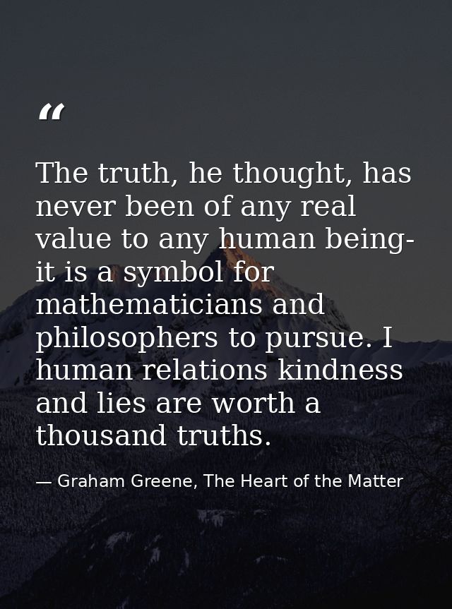 The truth, he thought, has never been of any real value to any human being- it is a symbol for mathematicians and philos — Graham Greene, The Heart of the Matter