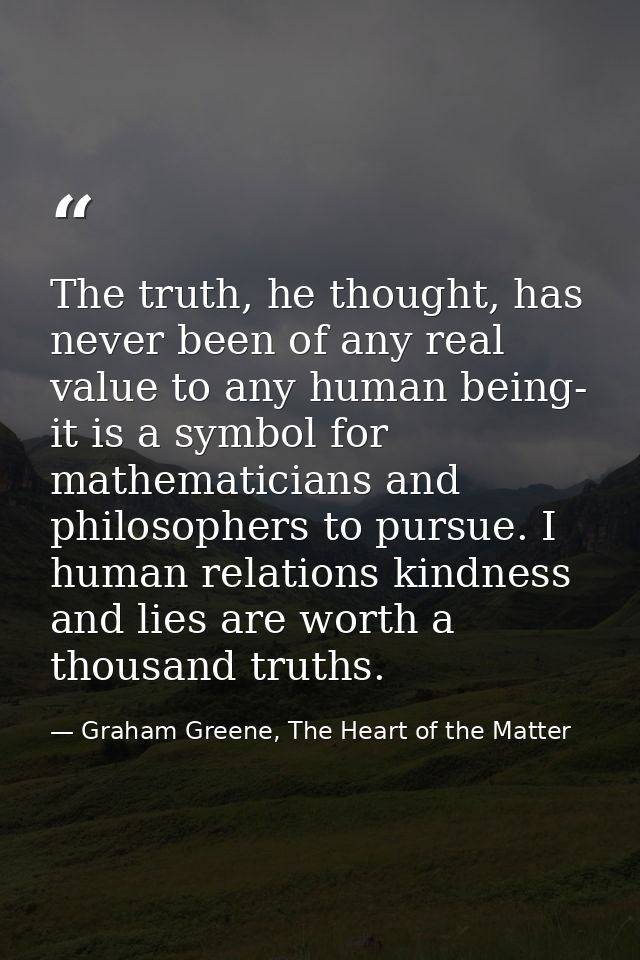 The truth, he thought, has never been of any real value to any human being- it is a symbol for mathematicians and philos — Graham Greene, The Heart of the Matter
