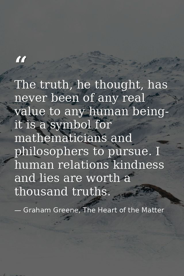 The truth, he thought, has never been of any real value to any human being- it is a symbol for mathematicians and philos — Graham Greene, The Heart of the Matter