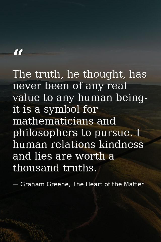 The truth, he thought, has never been of any real value to any human being- it is a symbol for mathematicians and philos — Graham Greene, The Heart of the Matter