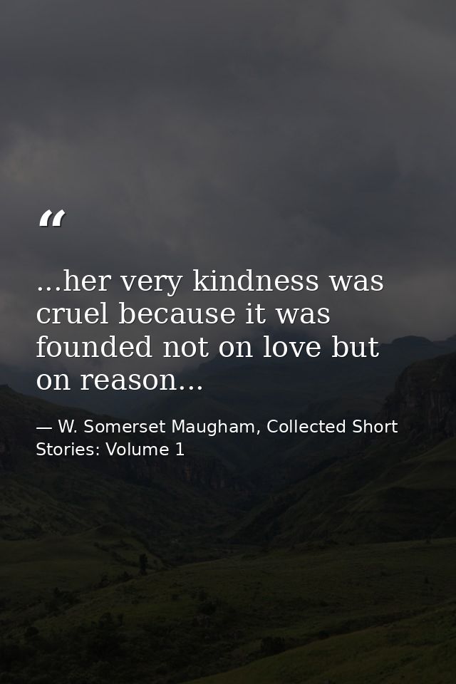 ...her very kindness was cruel because it was founded not on love but on reason... — W. Somerset Maugham, Collected Short Stories: Volume 1