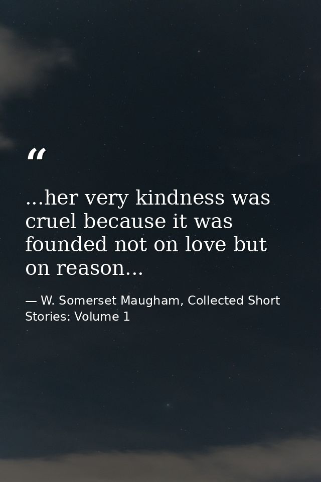 ...her very kindness was cruel because it was founded not on love but on reason... — W. Somerset Maugham, Collected Short Stories: Volume 1