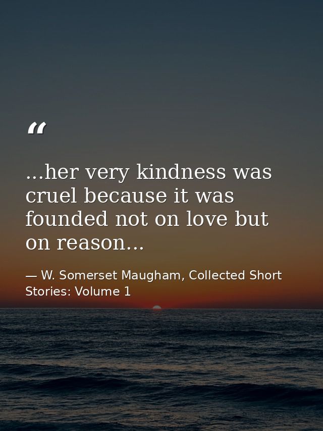 ...her very kindness was cruel because it was founded not on love but on reason... — W. Somerset Maugham, Collected Short Stories: Volume 1