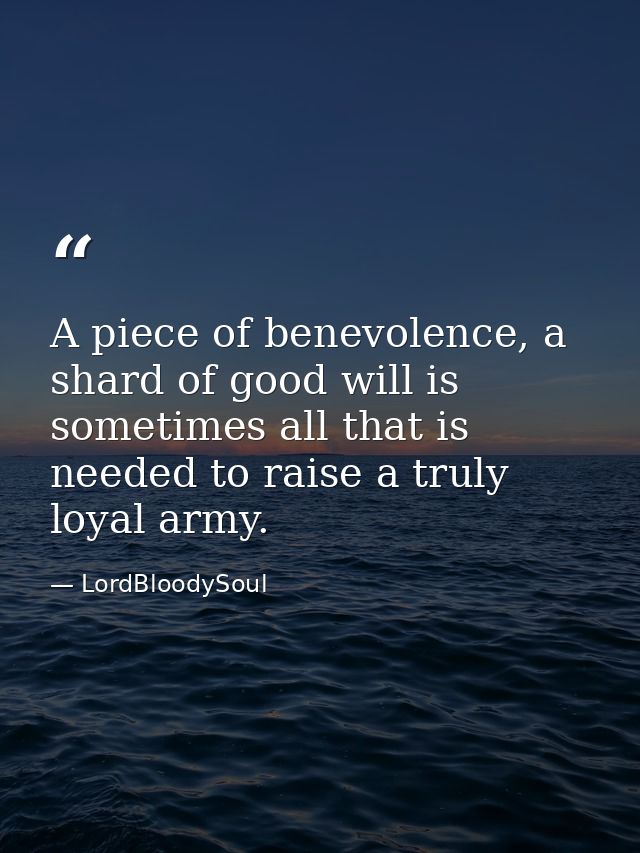 A piece of benevolence, a shard of good will is sometimes all that is needed to raise a truly loyal army. — LordBloodySoul