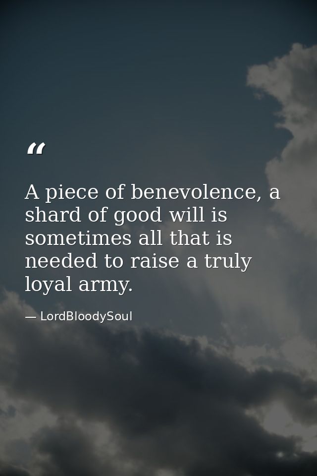 A piece of benevolence, a shard of good will is sometimes all that is needed to raise a truly loyal army. — LordBloodySoul