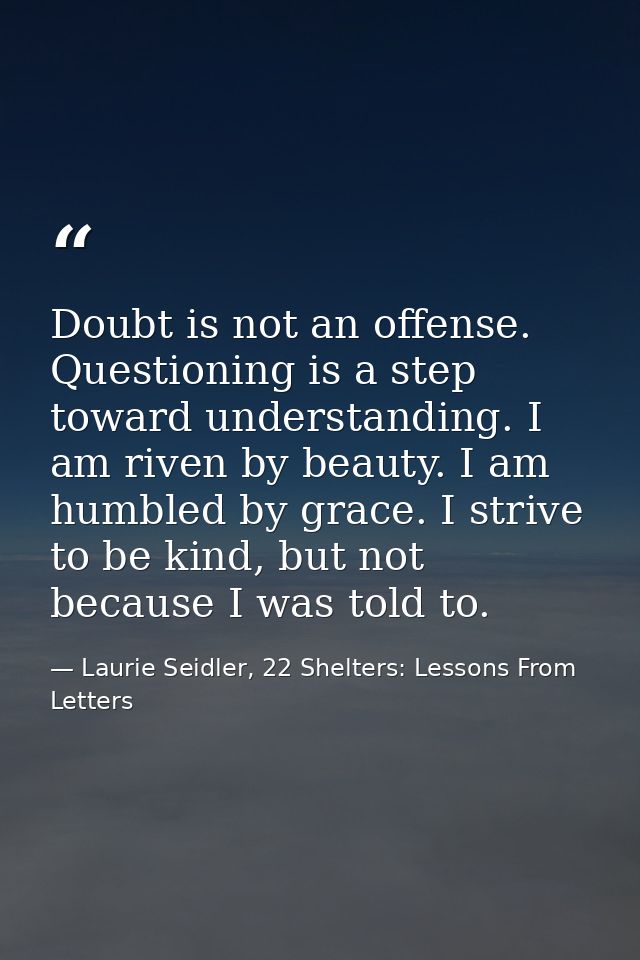 Doubt is not an offense. Questioning is a step toward understanding. I am riven by beauty. I am humbled by grace. I stri — Laurie Seidler, 22 Shelters: Lessons From Letters
