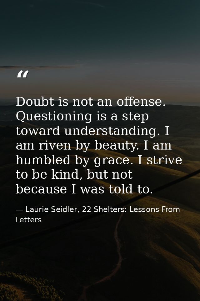Doubt is not an offense. Questioning is a step toward understanding. I am riven by beauty. I am humbled by grace. I stri — Laurie Seidler, 22 Shelters: Lessons From Letters