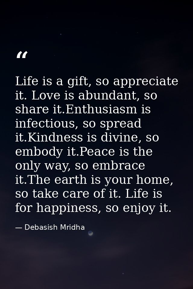 Life is a gift, so appreciate it. Love is abundant, so share it.Enthusiasm is infectious, so spread it.Kindness is divin — Debasish Mridha
