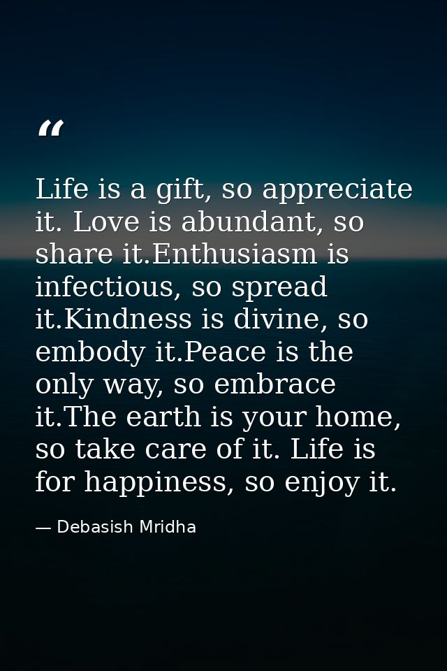 Life is a gift, so appreciate it. Love is abundant, so share it.Enthusiasm is infectious, so spread it.Kindness is divin — Debasish Mridha