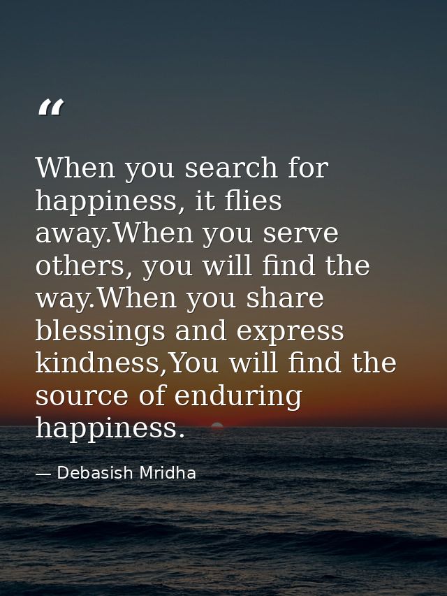 When you search for happiness, it flies away.When you serve others, you will find the way.When you share blessings and e — Debasish Mridha