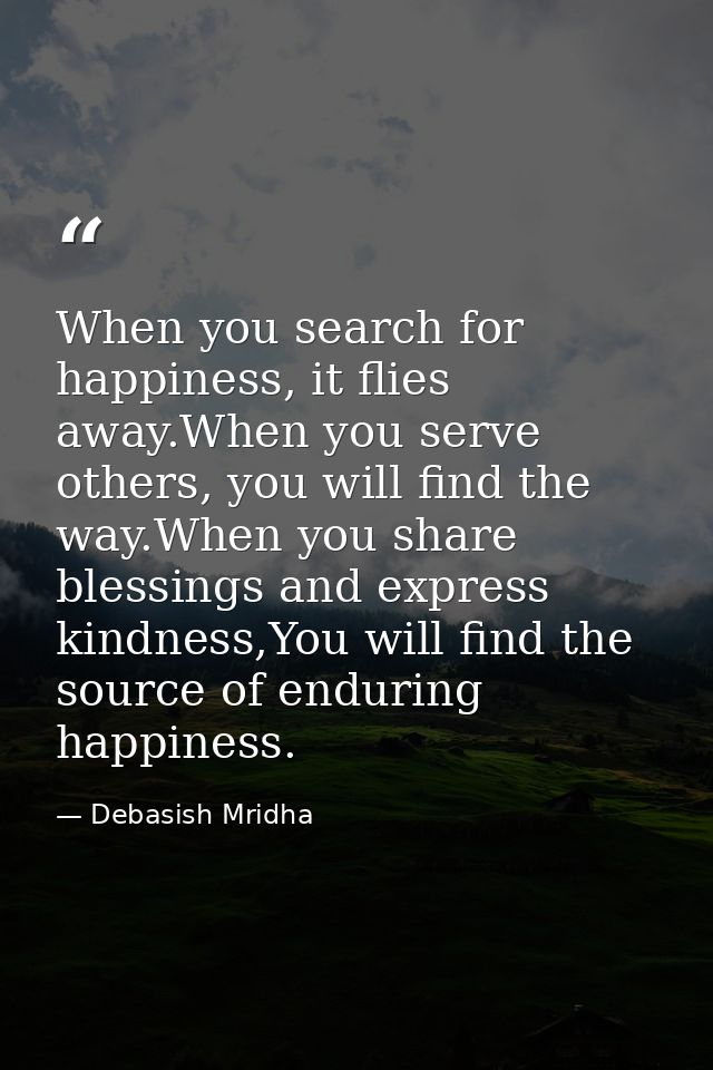When you search for happiness, it flies away.When you serve others, you will find the way.When you share blessings and e — Debasish Mridha