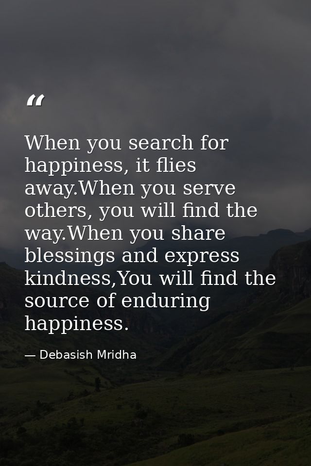 When you search for happiness, it flies away.When you serve others, you will find the way.When you share blessings and e — Debasish Mridha