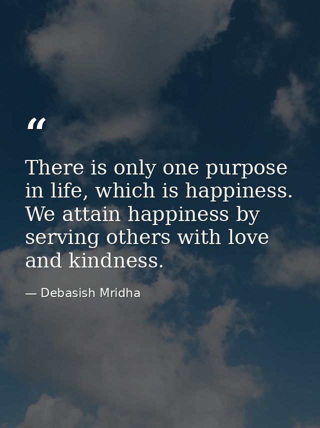 There is only one purpose in life, which is happiness. We attain happiness by serving others with love and kindness. — Debasish Mridha