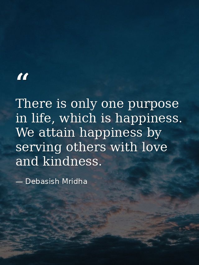 There is only one purpose in life, which is happiness. We attain happiness by serving others with love and kindness. — Debasish Mridha