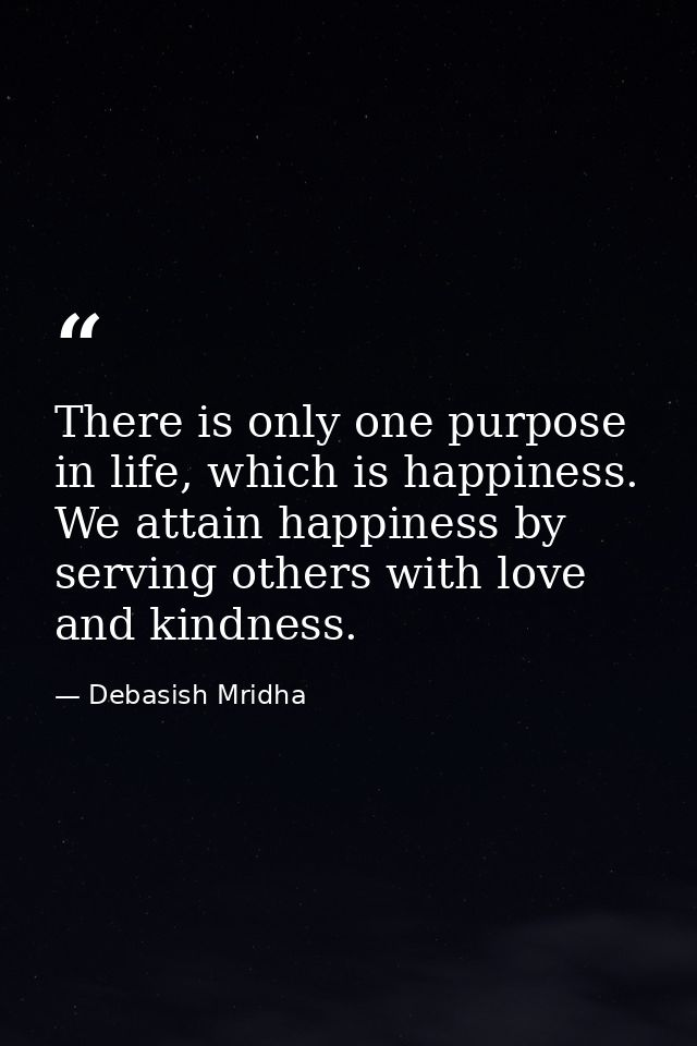 There is only one purpose in life, which is happiness. We attain happiness by serving others with love and kindness. — Debasish Mridha