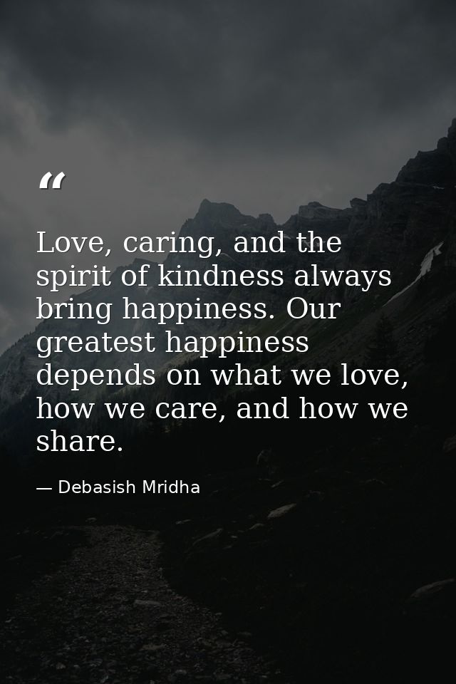 Love, caring, and the spirit of kindness always bring happiness. Our greatest happiness depends on what we love, how we  — Debasish Mridha