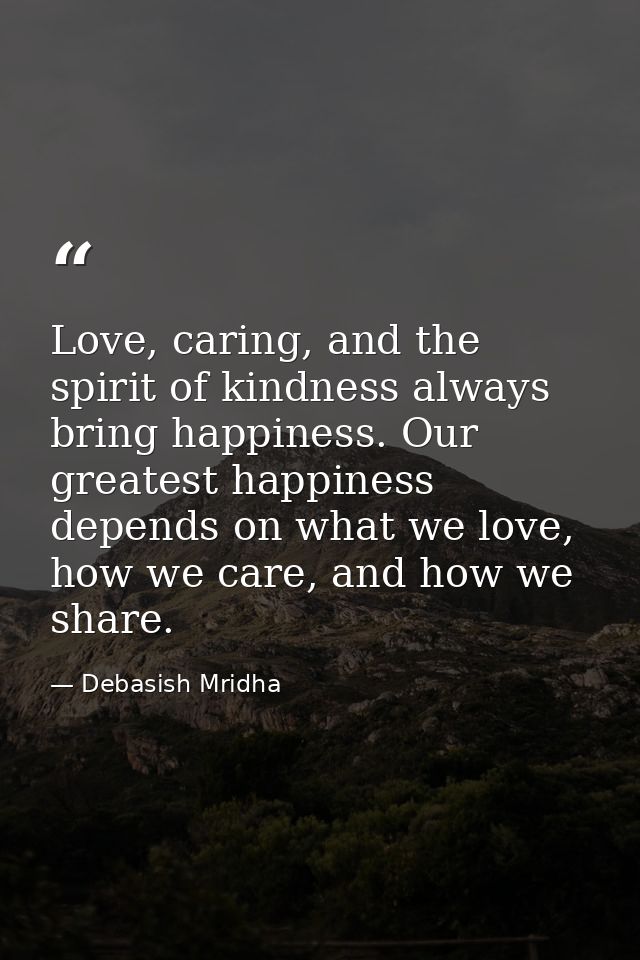 Love, caring, and the spirit of kindness always bring happiness. Our greatest happiness depends on what we love, how we  — Debasish Mridha