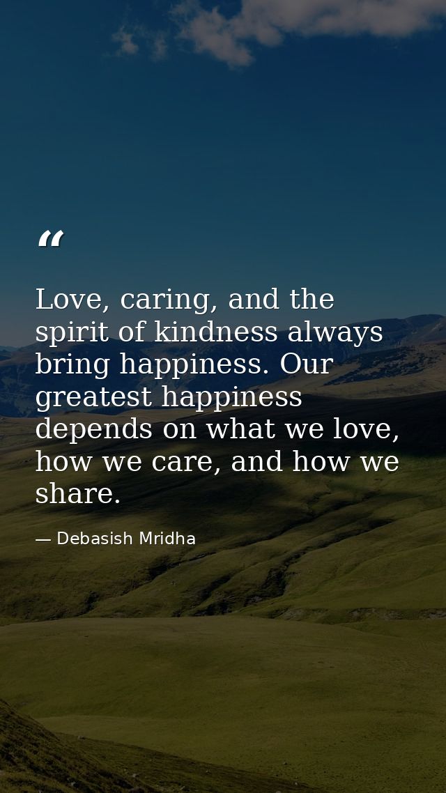 Love, caring, and the spirit of kindness always bring happiness. Our greatest happiness depends on what we love, how we  — Debasish Mridha