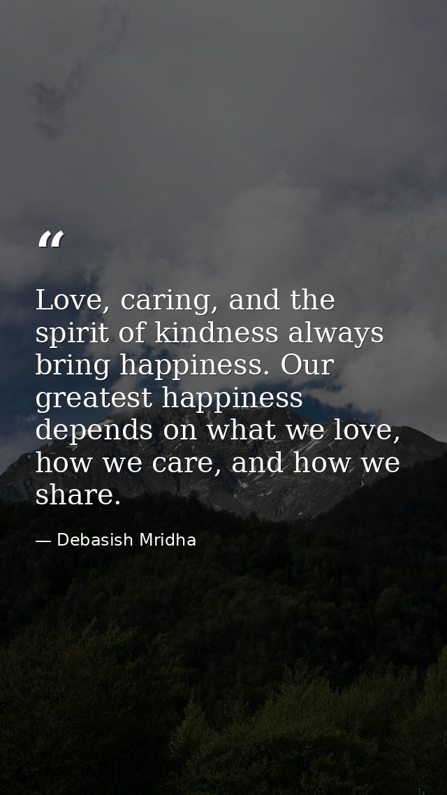 Love, caring, and the spirit of kindness always bring happiness. Our greatest happiness depends on what we love, how we  — Debasish Mridha