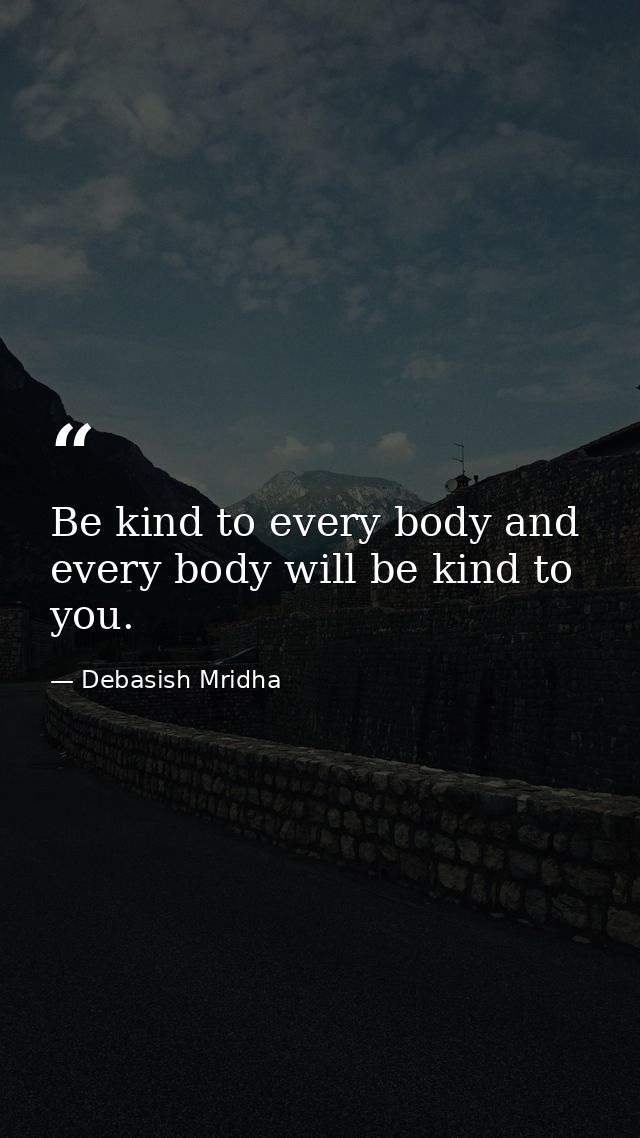 Be kind to every body and every body will be kind to you. — Debasish Mridha