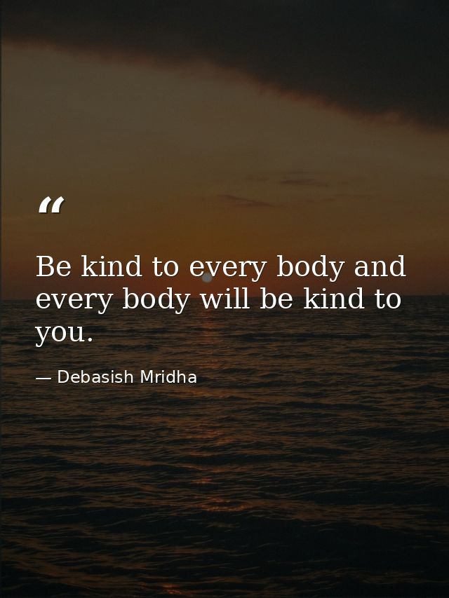 Be kind to every body and every body will be kind to you. — Debasish Mridha