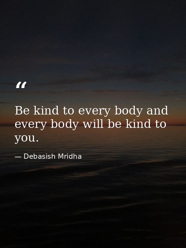 Be kind to every body and every body will be kind to you. — Debasish Mridha