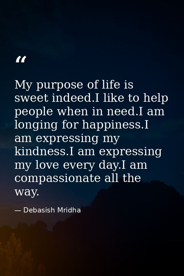 My purpose of life is sweet indeed.I like to help people when in need.I am longing for happiness.I am expressing my kind — Debasish Mridha