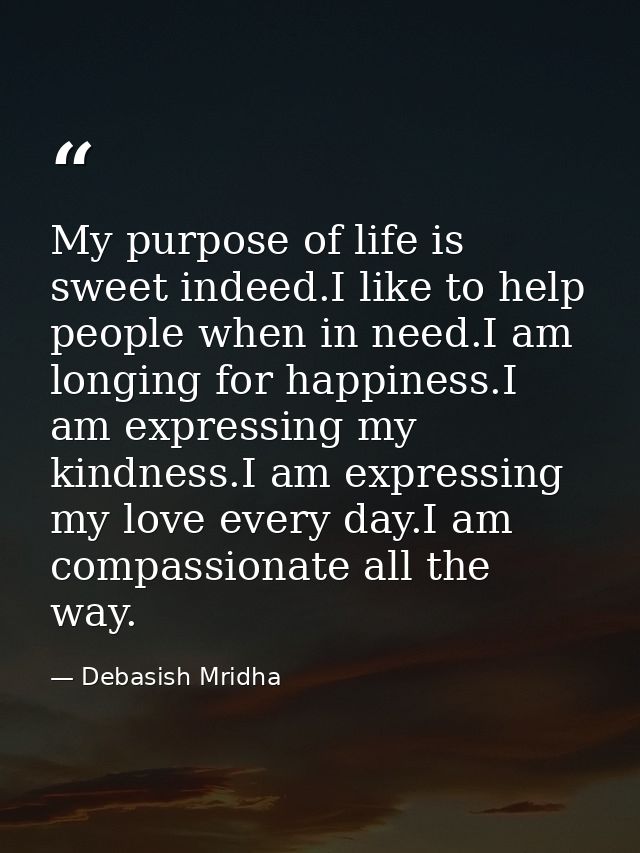 My purpose of life is sweet indeed.I like to help people when in need.I am longing for happiness.I am expressing my kind — Debasish Mridha