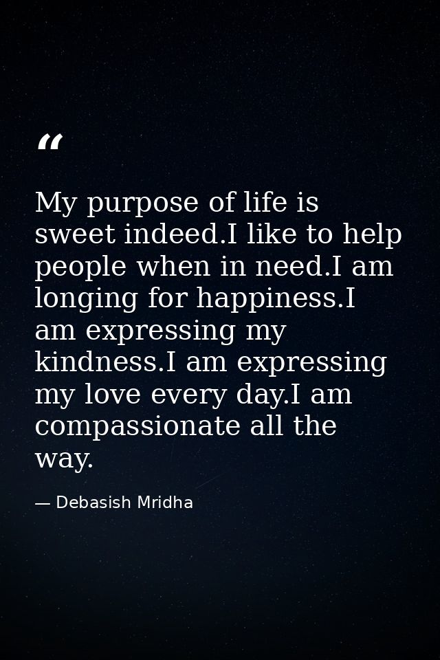 My purpose of life is sweet indeed.I like to help people when in need.I am longing for happiness.I am expressing my kind — Debasish Mridha