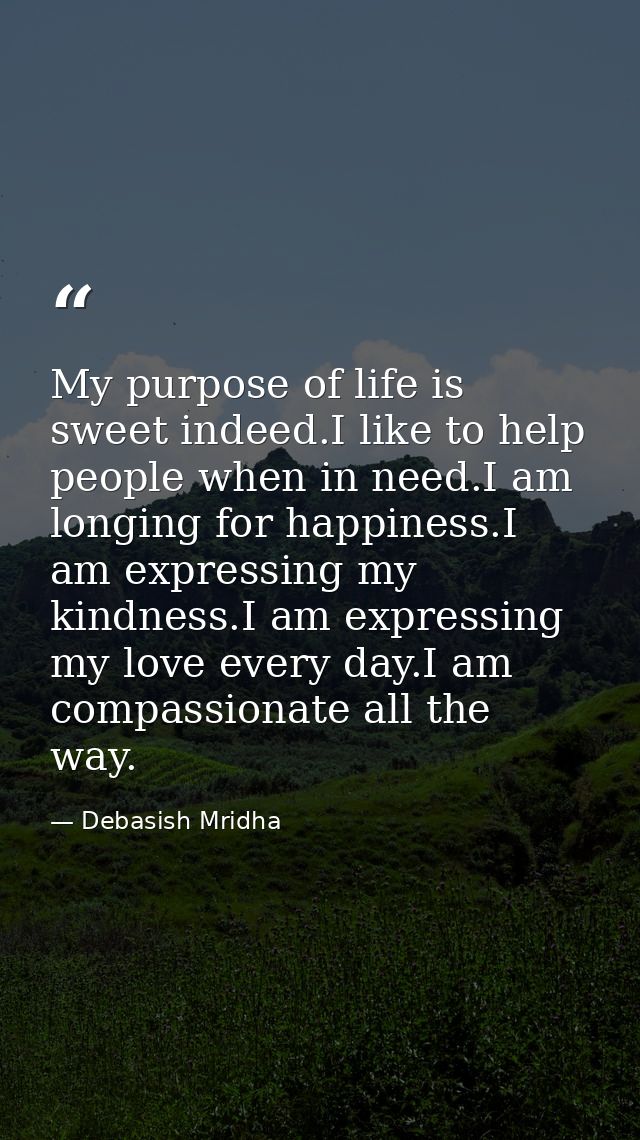 My purpose of life is sweet indeed.I like to help people when in need.I am longing for happiness.I am expressing my kind — Debasish Mridha