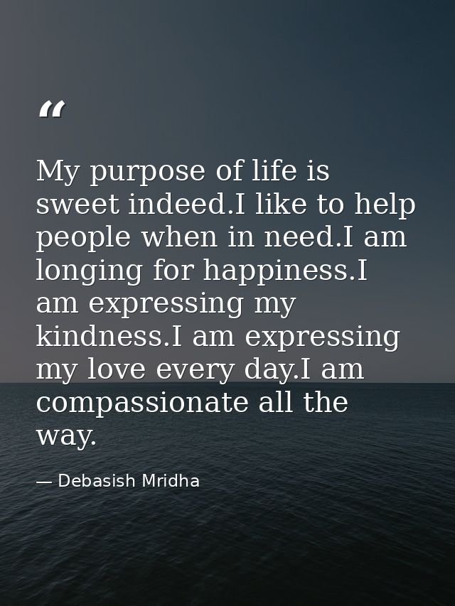 My purpose of life is sweet indeed.I like to help people when in need.I am longing for happiness.I am expressing my kind — Debasish Mridha