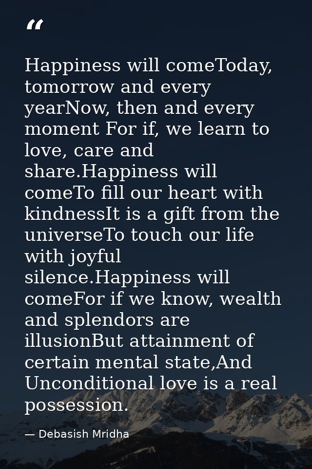Happiness will comeToday, tomorrow and every yearNow, then and every moment For if, we learn to love, care and share.Hap — Debasish Mridha