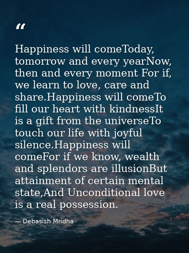 Happiness will comeToday, tomorrow and every yearNow, then and every moment For if, we learn to love, care and share.Hap — Debasish Mridha