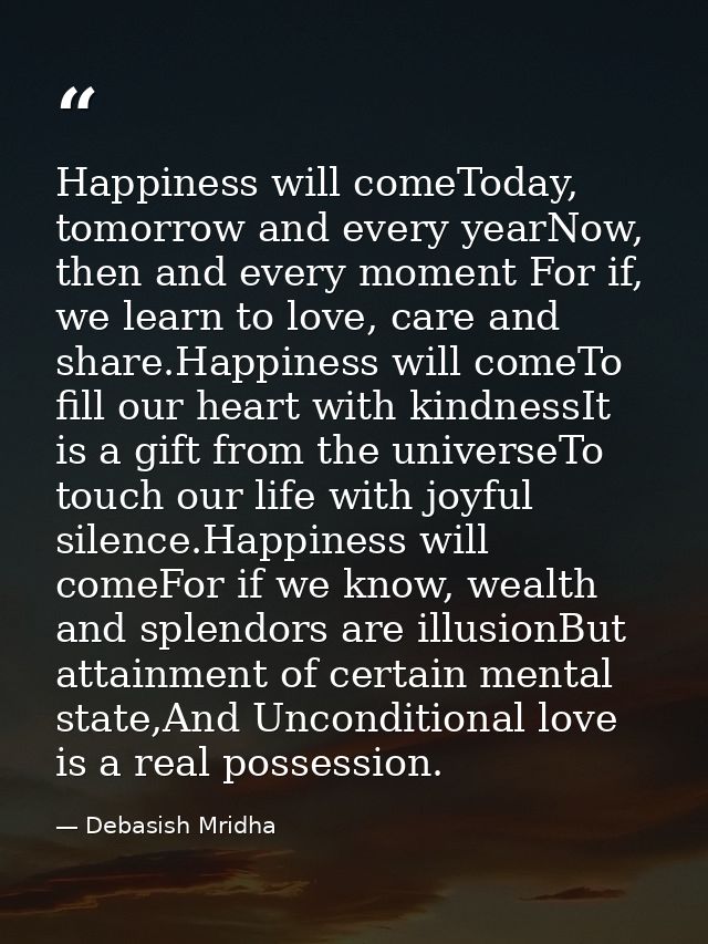 Happiness will comeToday, tomorrow and every yearNow, then and every moment For if, we learn to love, care and share.Hap — Debasish Mridha