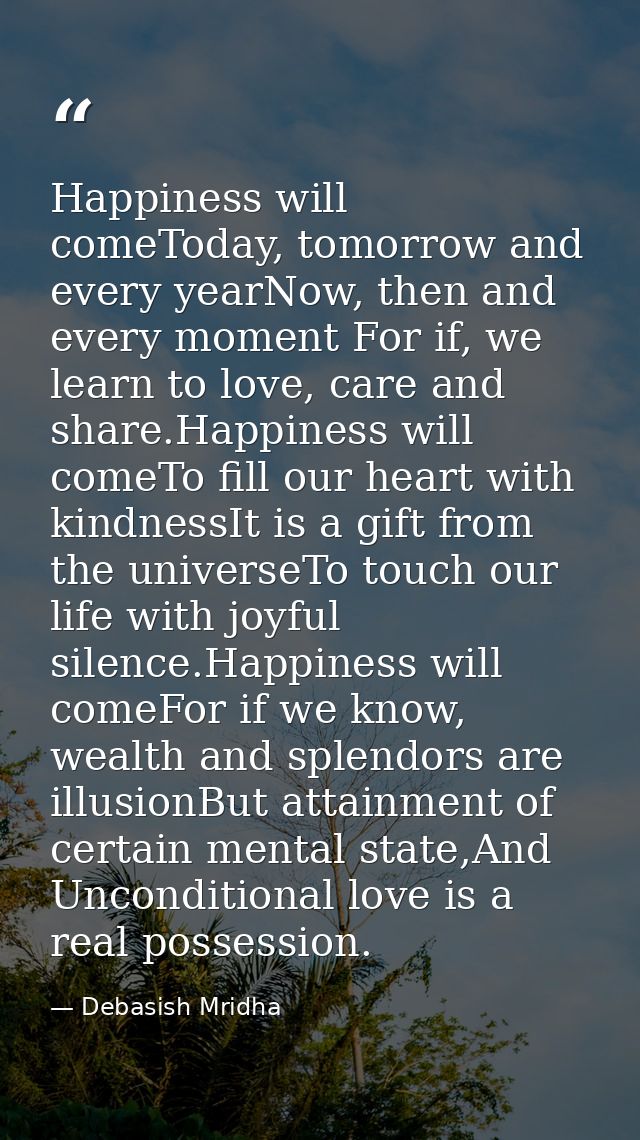 Happiness will comeToday, tomorrow and every yearNow, then and every moment For if, we learn to love, care and share.Hap — Debasish Mridha