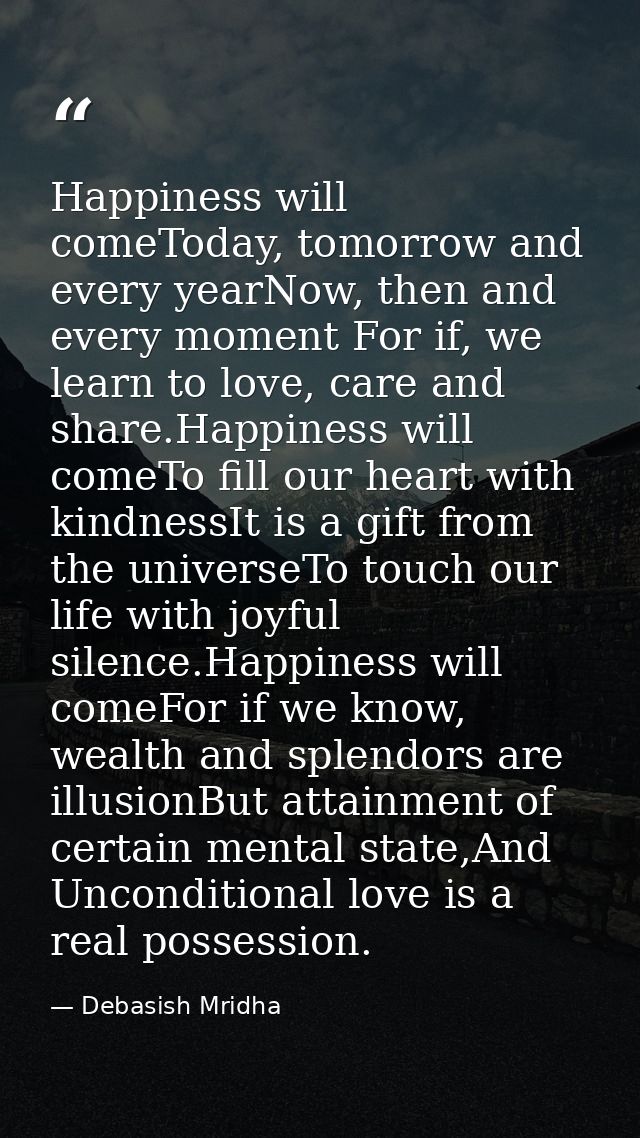 Happiness will comeToday, tomorrow and every yearNow, then and every moment For if, we learn to love, care and share.Hap — Debasish Mridha