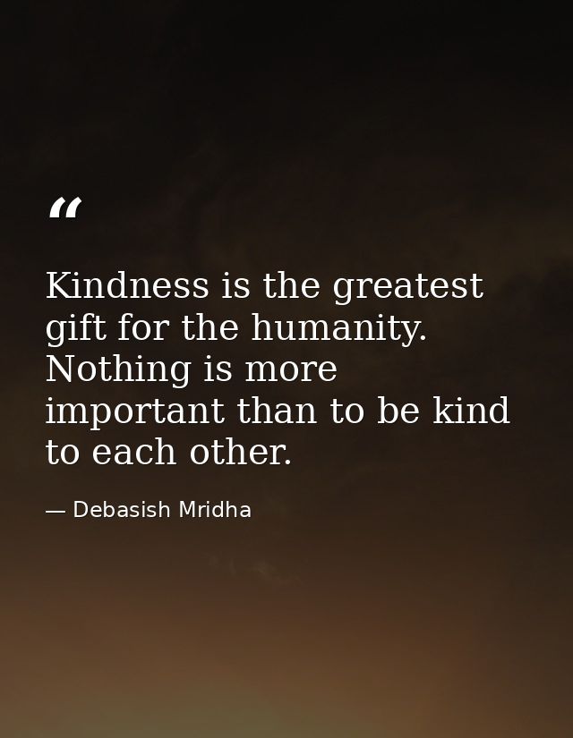 Kindness is the greatest gift for the humanity. Nothing is more important than to be kind to each other. — Debasish Mridha