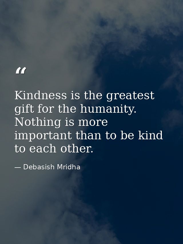 Kindness is the greatest gift for the humanity. Nothing is more important than to be kind to each other. — Debasish Mridha
