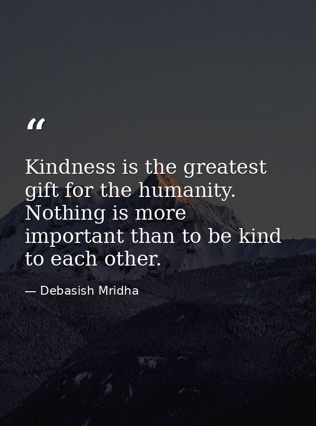Kindness is the greatest gift for the humanity. Nothing is more important than to be kind to each other. — Debasish Mridha