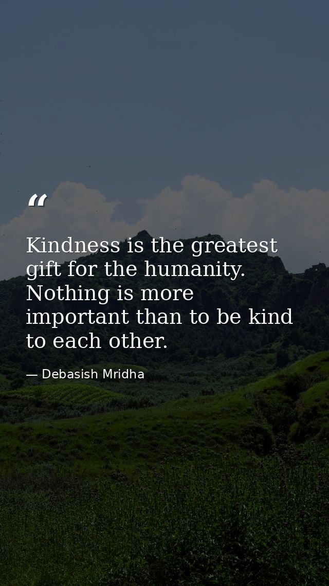 Kindness is the greatest gift for the humanity. Nothing is more important than to be kind to each other. — Debasish Mridha