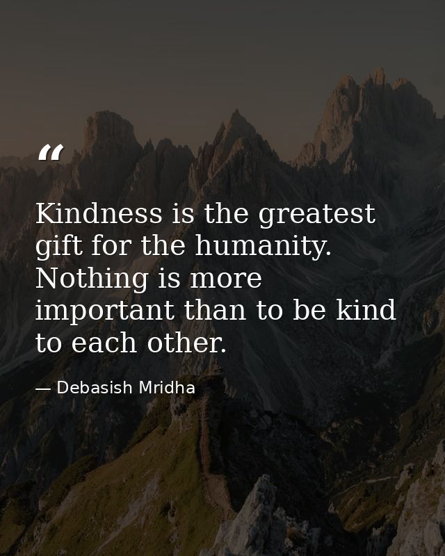 Kindness is the greatest gift for the humanity. Nothing is more important than to be kind to each other. — Debasish Mridha