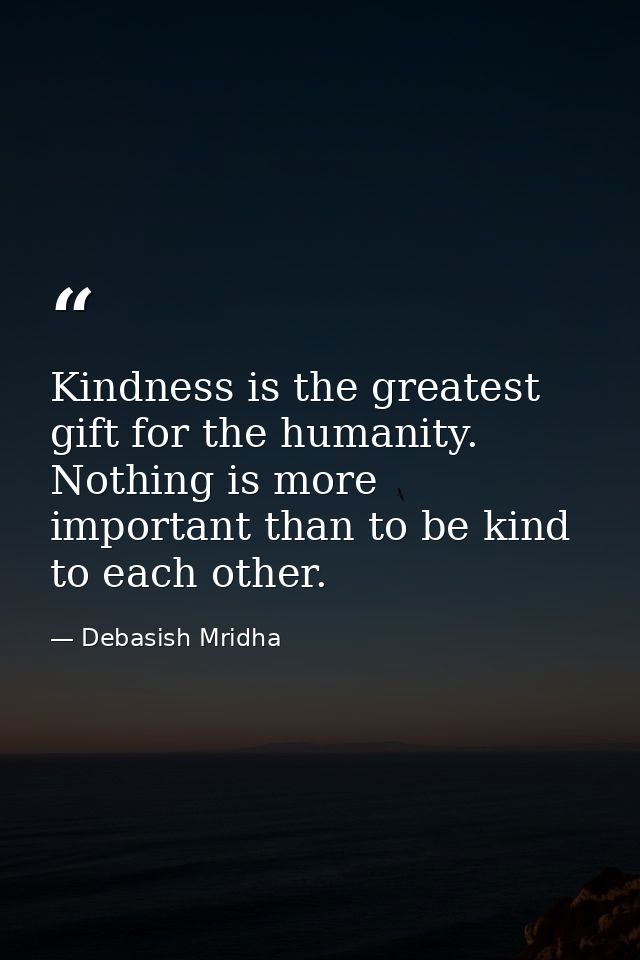 Kindness is the greatest gift for the humanity. Nothing is more important than to be kind to each other. — Debasish Mridha